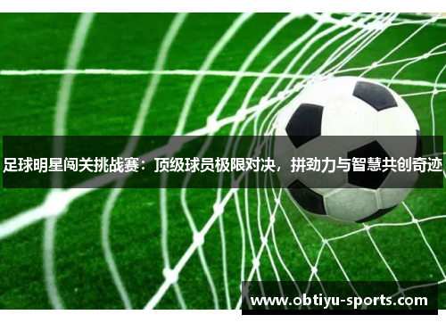 足球明星闯关挑战赛：顶级球员极限对决，拼劲力与智慧共创奇迹