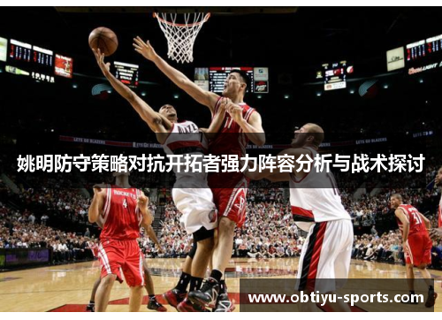 姚明防守策略对抗开拓者强力阵容分析与战术探讨