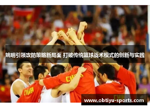 姚明引领攻防策略新局面 打破传统篮球战术模式的创新与实践