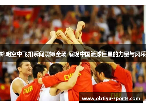 姚明空中飞扣瞬间震撼全场 展现中国篮球巨星的力量与风采