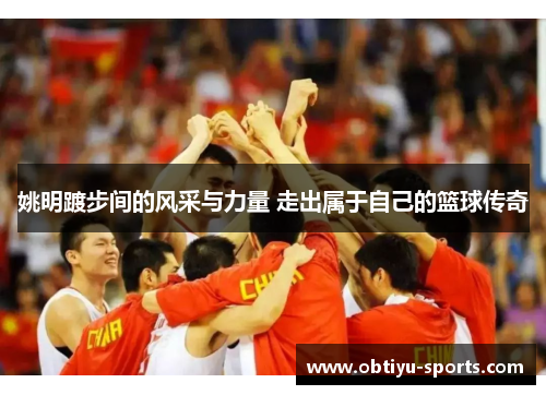 姚明踱步间的风采与力量 走出属于自己的篮球传奇