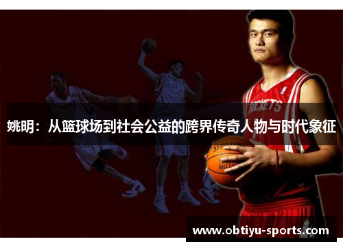 姚明：从篮球场到社会公益的跨界传奇人物与时代象征