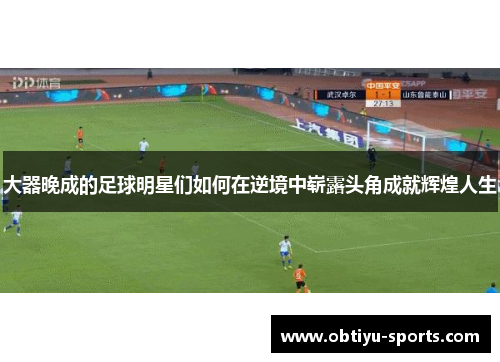 大器晚成的足球明星们如何在逆境中崭露头角成就辉煌人生
