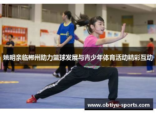 姚明亲临郴州助力篮球发展与青少年体育活动精彩互动