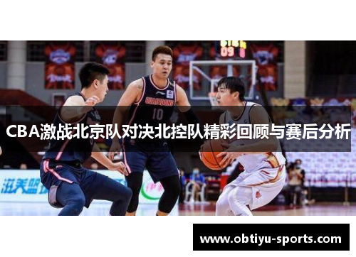 CBA激战北京队对决北控队精彩回顾与赛后分析