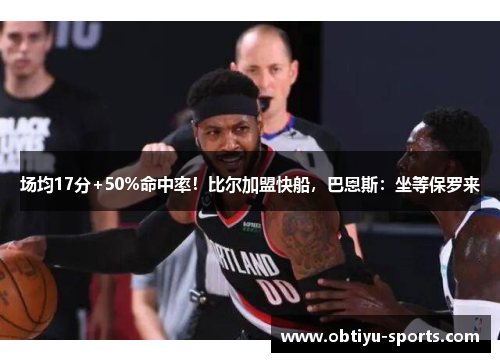 场均17分+50%命中率！比尔加盟快船，巴恩斯：坐等保罗来