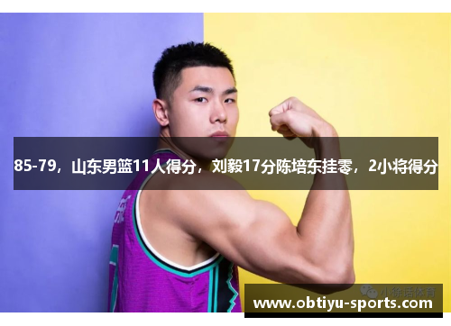 85-79，山东男篮11人得分，刘毅17分陈培东挂零，2小将得分