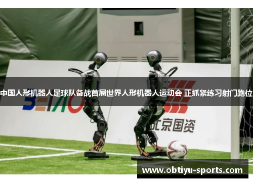中国人形机器人足球队备战首届世界人形机器人运动会 正抓紧练习射门跑位