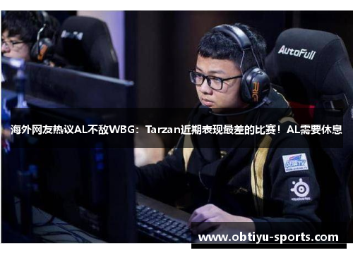 海外网友热议AL不敌WBG：Tarzan近期表现最差的比赛！AL需要休息