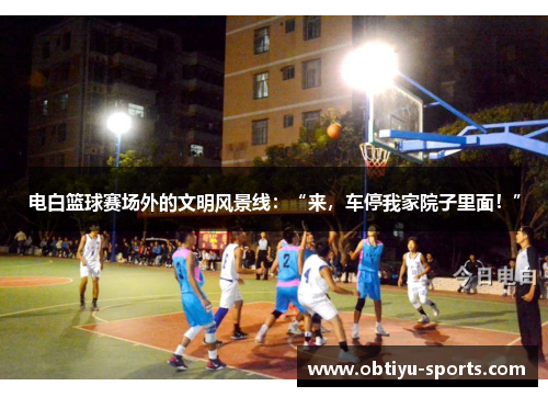 电白篮球赛场外的文明风景线：“来，车停我家院子里面！”